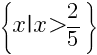 delim{lbrace}{x|x>2/5}{rbrace}